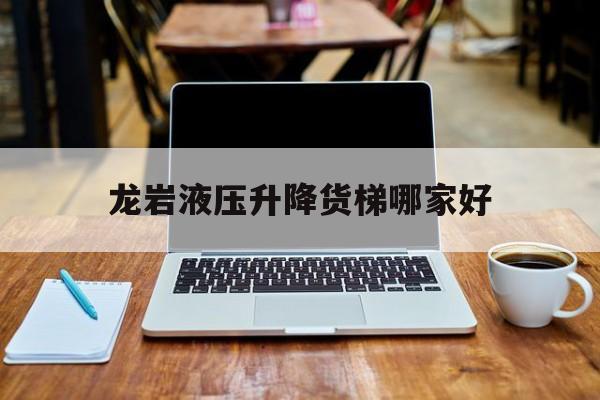 龙岩液压升降货梯哪家好（货梯升降机厂家）